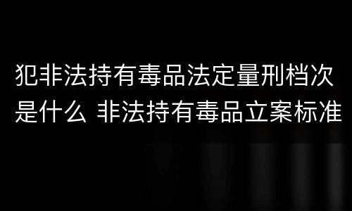 犯非法持有毒品法定量刑档次是什么 非法持有毒品立案标准:非法持有毒品量刑标准是什么