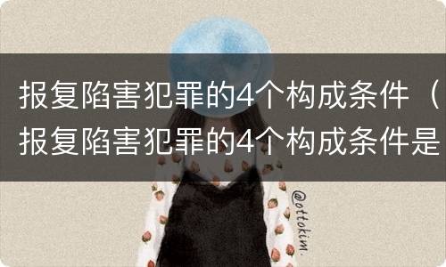 报复陷害犯罪的4个构成条件（报复陷害犯罪的4个构成条件是）