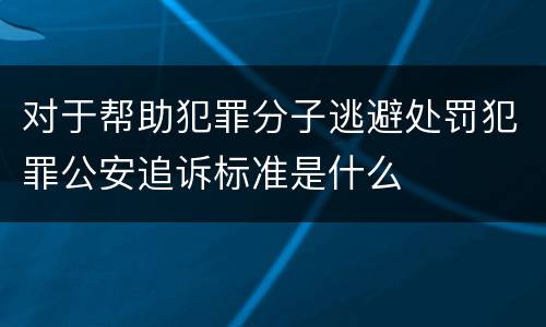 对于帮助犯罪分子逃避处罚犯罪公安追诉标准是什么