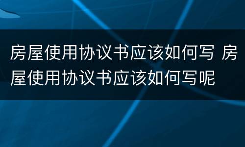 房屋使用协议书应该如何写 房屋使用协议书应该如何写呢