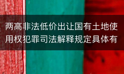 两高非法低价出让国有土地使用权犯罪司法解释规定具体有哪些主要内容