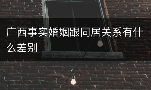 广西事实婚姻跟同居关系有什么差别