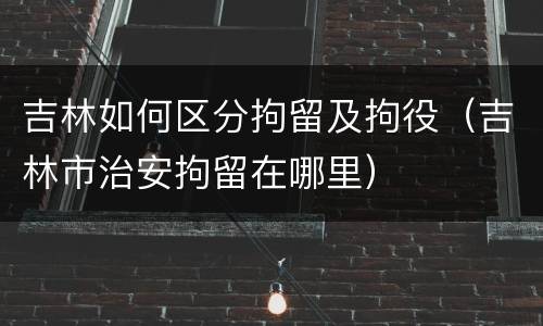 吉林如何区分拘留及拘役（吉林市治安拘留在哪里）
