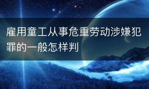 雇用童工从事危重劳动涉嫌犯罪的一般怎样判