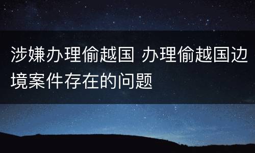 涉嫌办理偷越国 办理偷越国边境案件存在的问题