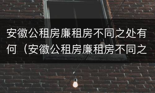 安徽公租房廉租房不同之处有何（安徽公租房廉租房不同之处有何区别）