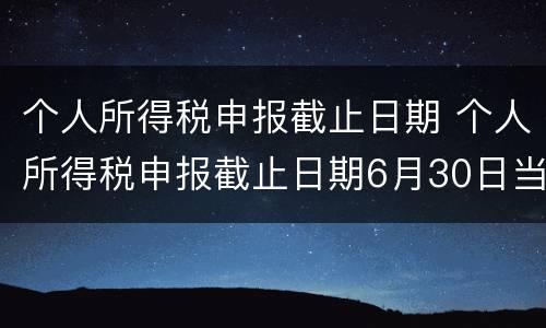 个人所得税申报截止日期 个人所得税申报截止日期6月30日当天还能办吗