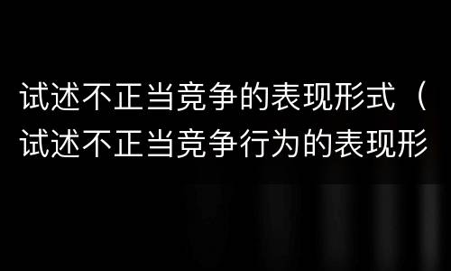 试述不正当竞争的表现形式（试述不正当竞争行为的表现形式）