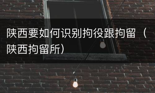 陕西要如何识别拘役跟拘留（陕西拘留所）
