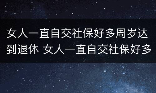 女人一直自交社保好多周岁达到退休 女人一直自交社保好多周岁达到退休金