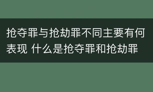 抢夺罪与抢劫罪不同主要有何表现 什么是抢夺罪和抢劫罪