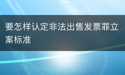 要怎样认定非法出售发票罪立案标准