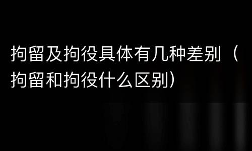 拘留及拘役具体有几种差别（拘留和拘役什么区别）