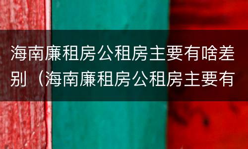 海南廉租房公租房主要有啥差别（海南廉租房公租房主要有啥差别呢）