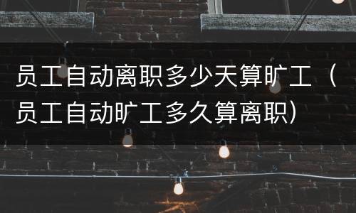 员工自动离职多少天算旷工（员工自动旷工多久算离职）