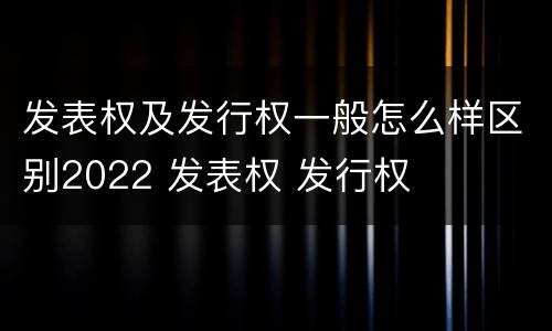 发表权及发行权一般怎么样区别2022 发表权 发行权