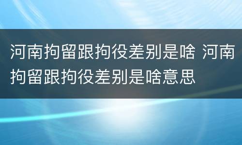 河南拘留跟拘役差别是啥 河南拘留跟拘役差别是啥意思