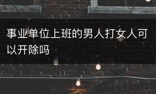 事业单位上班的男人打女人可以开除吗