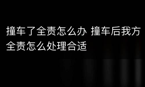 撞车了全责怎么办 撞车后我方全责怎么处理合适