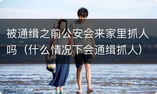 被通缉之前公安会来家里抓人吗（什么情况下会通缉抓人）