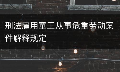 刑法雇用童工从事危重劳动案件解释规定