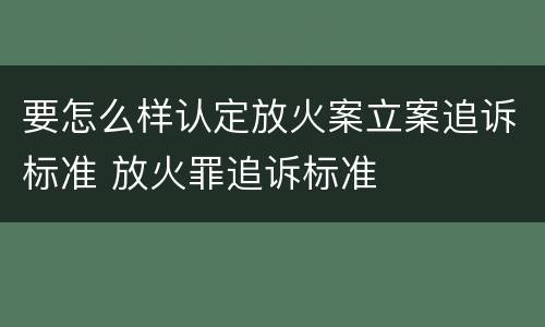 要怎么样认定放火案立案追诉标准 放火罪追诉标准