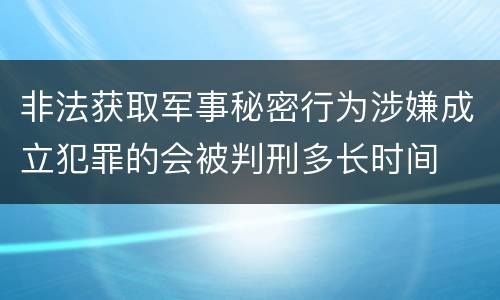 非法获取军事秘密行为涉嫌成立犯罪的会被判刑多长时间