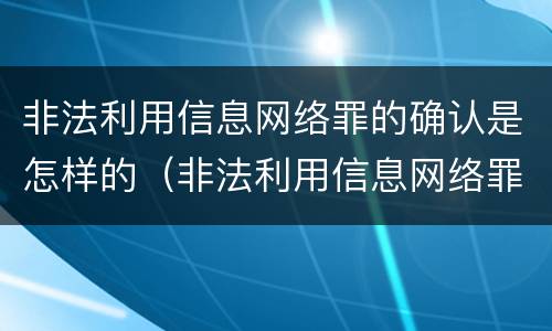 非法利用信息网络罪的确认是怎样的（非法利用信息网络罪的确认是怎样的案件）