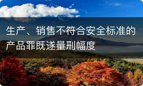 生产、销售不符合安全标准的产品罪既遂量刑幅度