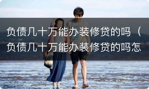 负债几十万能办装修贷的吗（负债几十万能办装修贷的吗怎么办）