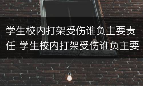 学生校内打架受伤谁负主要责任 学生校内打架受伤谁负主要责任呢