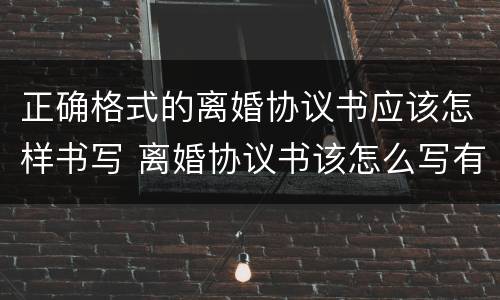 正确格式的离婚协议书应该怎样书写 离婚协议书该怎么写有什么要求格式