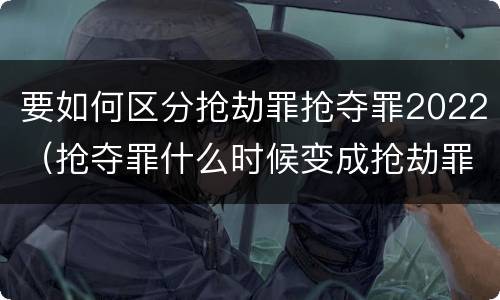要如何区分抢劫罪抢夺罪2022（抢夺罪什么时候变成抢劫罪）