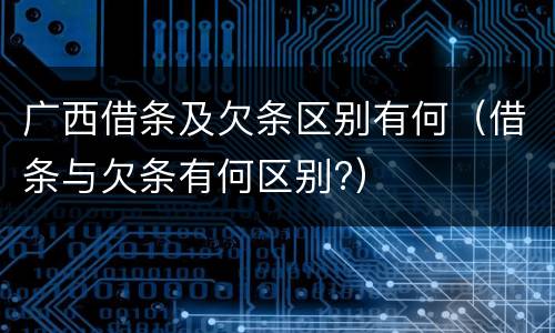 广西借条及欠条区别有何（借条与欠条有何区别?）