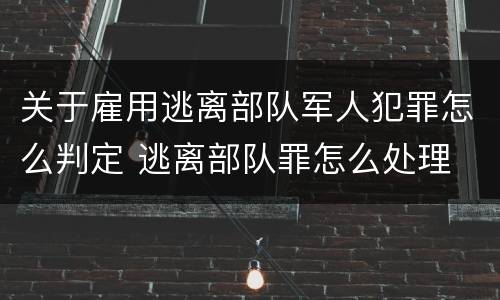 关于雇用逃离部队军人犯罪怎么判定 逃离部队罪怎么处理