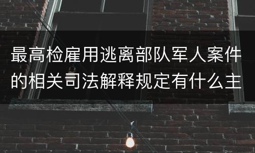最高检雇用逃离部队军人案件的相关司法解释规定有什么主要内容
