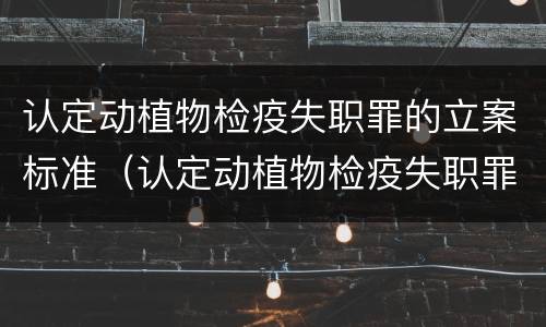 认定动植物检疫失职罪的立案标准（认定动植物检疫失职罪的立案标准是什么）