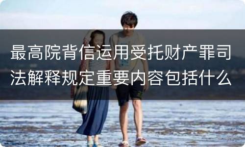 最高院背信运用受托财产罪司法解释规定重要内容包括什么