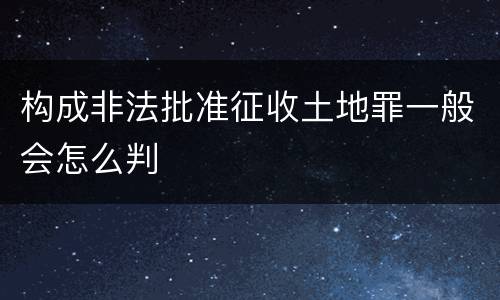 构成非法批准征收土地罪一般会怎么判