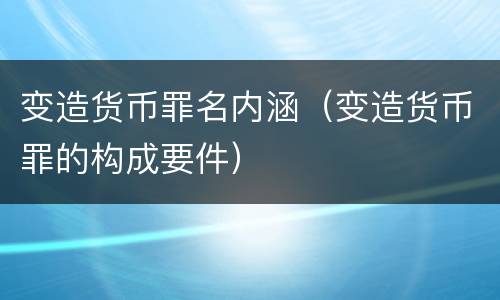 变造货币罪名内涵（变造货币罪的构成要件）