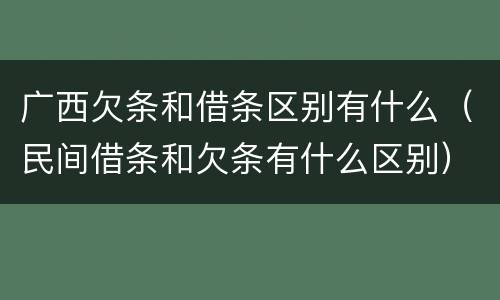 广西欠条和借条区别有什么（民间借条和欠条有什么区别）