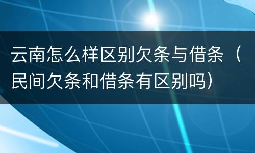 云南怎么样区别欠条与借条（民间欠条和借条有区别吗）