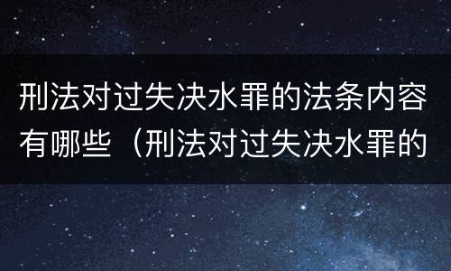 刑法对过失决水罪的法条内容有哪些（刑法对过失决水罪的法条内容有哪些要求）