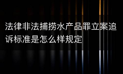 法律非法捕捞水产品罪立案追诉标准是怎么样规定