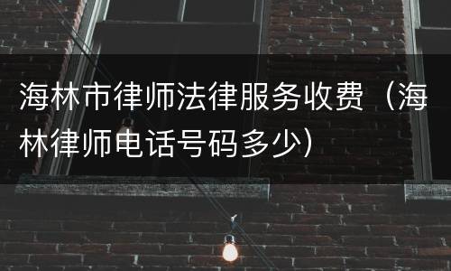 海林市律师法律服务收费（海林律师电话号码多少）