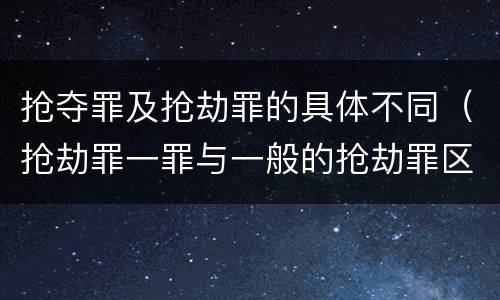 抢夺罪及抢劫罪的具体不同（抢劫罪一罪与一般的抢劫罪区别）