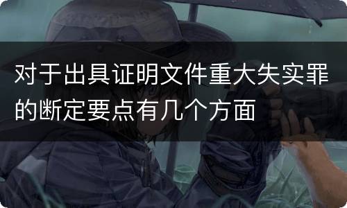 对于出具证明文件重大失实罪的断定要点有几个方面