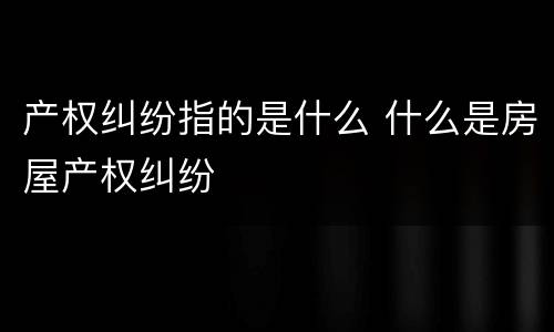 产权纠纷指的是什么 什么是房屋产权纠纷