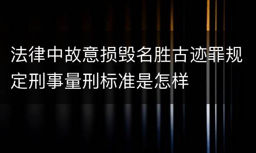 法律中故意损毁名胜古迹罪规定刑事量刑标准是怎样
