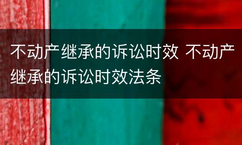 不动产继承的诉讼时效 不动产继承的诉讼时效法条